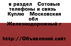  в раздел : Сотовые телефоны и связь » Куплю . Московская обл.,Железнодорожный г.